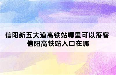 信阳新五大道高铁站哪里可以落客 信阳高铁站入口在哪